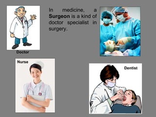 Doctor In medicine, a  Surgeon  is a kind of doctor specialist in surgery. Nurse Dentist 