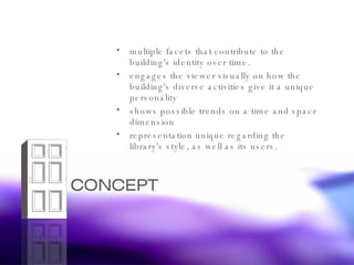 multiple facets that contribute to the building's identity over time.  engages the viewer visually on how the building's diverse activities give it a unique personality  shows possible trends on a time and space dimension representation unique regarding the library's style, as well as its users. 