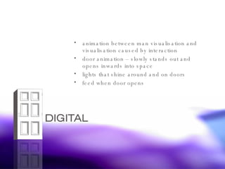animation between man visualisation and visualisation caused by interaction door animation – slowly stands out and opens inwards into space lights that shine around and on doors feed when door opens 