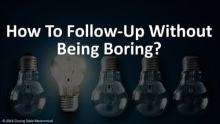 How To Follow-Up Without
Being Boring?
© 2018 Closing Table Mastermind
 