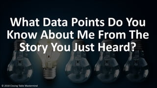 What Data Points Do You
Know About Me From The
Story You Just Heard?
© 2018 Closing Table Mastermind
 