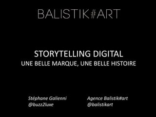 STORYTELLING DIGITAL
UNE BELLE MARQUE, UNE BELLE HISTOIRE
Agence Balistik#art
@balistikart
Stéphane Galienni
@buzz2luxe
 