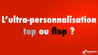 L’ultra-personnalisation
top ou ﬂop ?

 