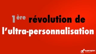 ère

1

révolution de

l’ultra-personnalisation

 