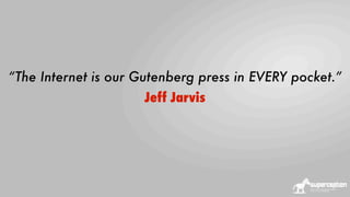 “The Internet is our Gutenberg press in EVERY pocket.”
Jeff Jarvis

 