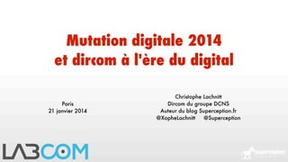 Mutation digitale 2014
et dircom à l'ère du digital
Paris
21 janvier 2014

Christophe Lachnitt
Dircom du groupe DCNS
Auteur du blog Superception.fr
@XopheLachnitt
@Superception

 