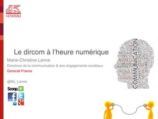 Le dircom à l’heure numérique 
Marie-Christine Lanne
Directrice de la communication & des engagements sociétaux
Generali France
@Mc_Lanne
 