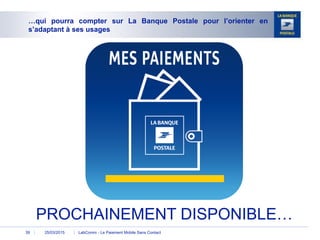 25/03/2015 LabComm - Le Paiement Mobile Sans Contact39
…qui pourra compter sur La Banque Postale pour l’orienter en
s’adaptant à ses usages
PROCHAINEMENT DISPONIBLE…
 