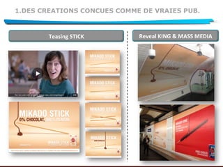 1.DES CREATIONS CONCUES COMME DE VRAIES PUB.
Teasing	
  STICK	
   Reveal	
  KING	
  &	
  MASS	
  MEDIA	
  
 