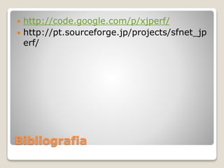 Bibliografia
 http://code.google.com/p/xjperf/
 http://pt.sourceforge.jp/projects/sfnet_jp
erf/
 