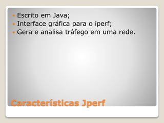 Características Jperf
 Escrito em Java;
 Interface gráfica para o iperf;
 Gera e analisa tráfego em uma rede.
 