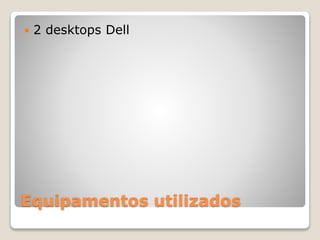 Equipamentos utilizados
 2 desktops Dell
 