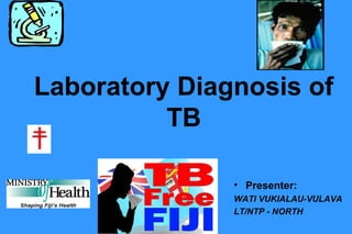 Laboratory Diagnosis of
TB
• Presenter:
WATI VUKIALAU-VULAVA
LT/NTP - NORTH

 