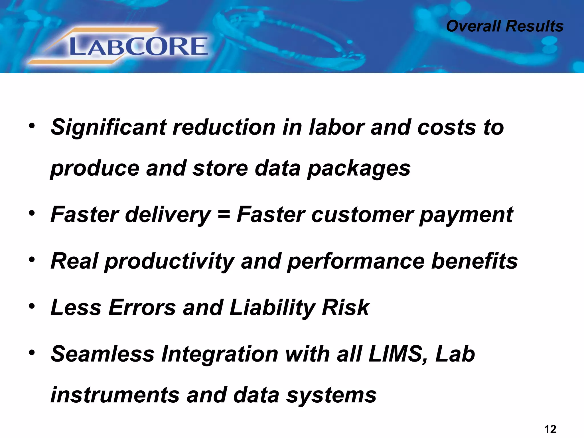 Overall Results  Significant reduction in labor and costs to produce and store data packages Faster delivery = Faster customer payment Real productivity and performance benefits Less Errors and Liability Risk Seamless Integration with all LIMS, Lab instruments and data systems  