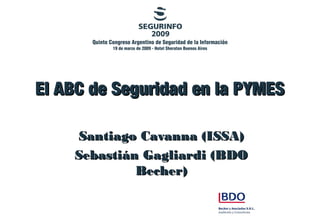 El ABC de Seguridad en la PYMESEl ABC de Seguridad en la PYMES
Santiago Cavanna (ISSA)Santiago Cavanna (ISSA)
Sebastián Gagliardi (BDOSebastián Gagliardi (BDO
Becher)Becher)
 