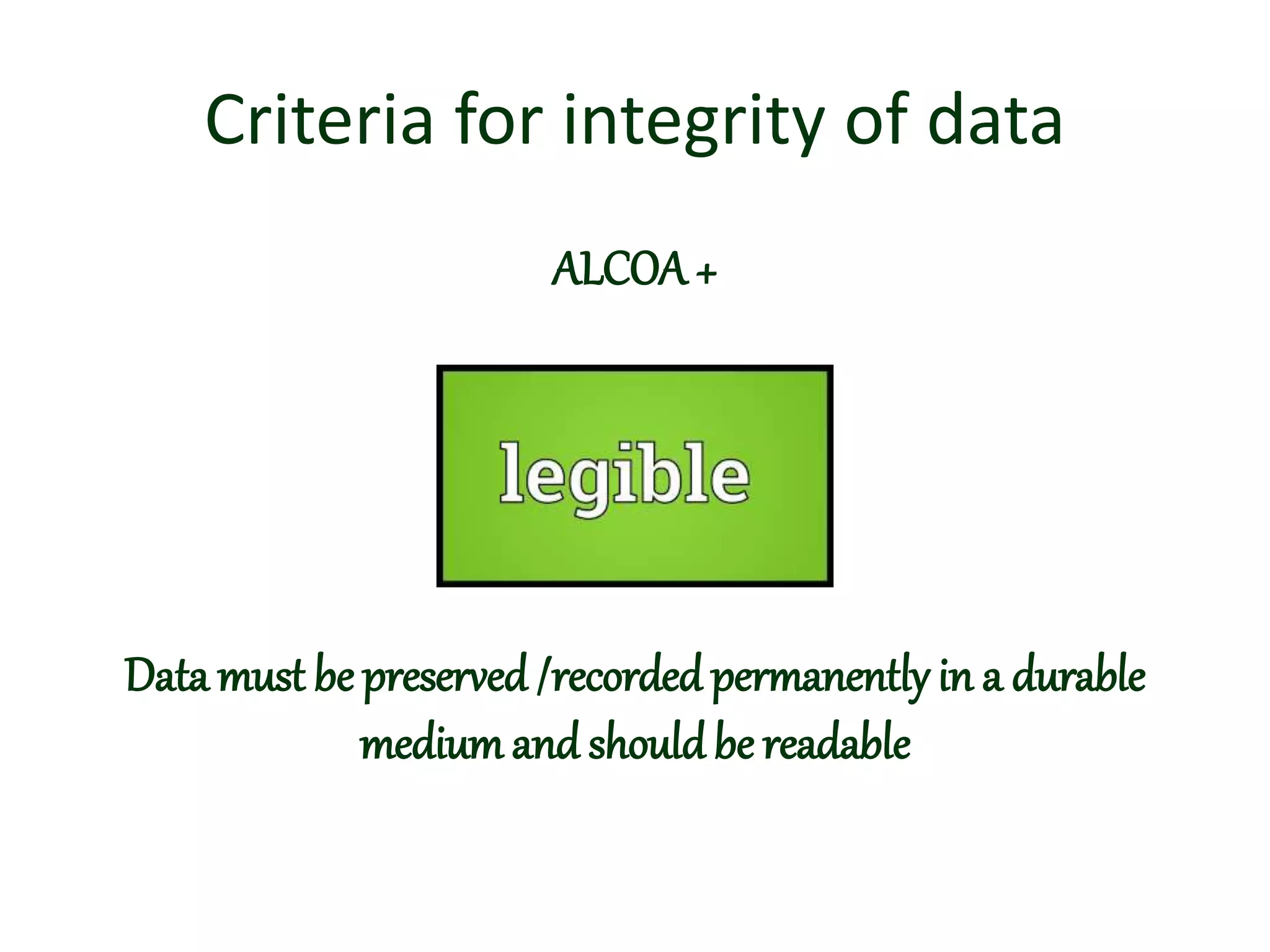 Criteria for integrity of data
ALCOA+
Data must be preserved /recorded permanently in a durable
mediumand shouldbe readable
 
