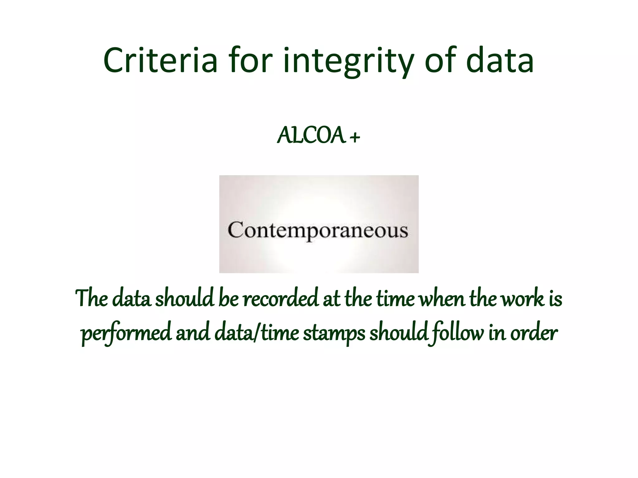 Criteria for integrity of data
ALCOA+
The data should be recorded at the time when the work is
performed and data/time stamps shouldfollowin order
 