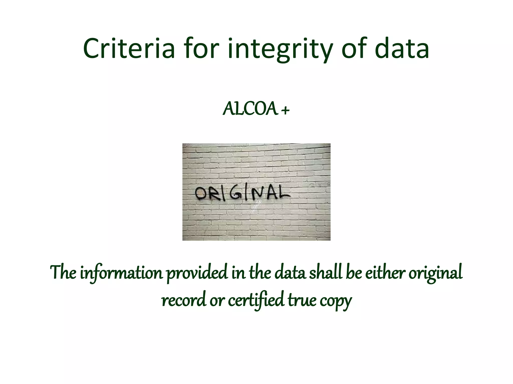 Criteria for integrity of data
ALCOA+
The information provided in the data shall be either original
record or certified true copy
 
