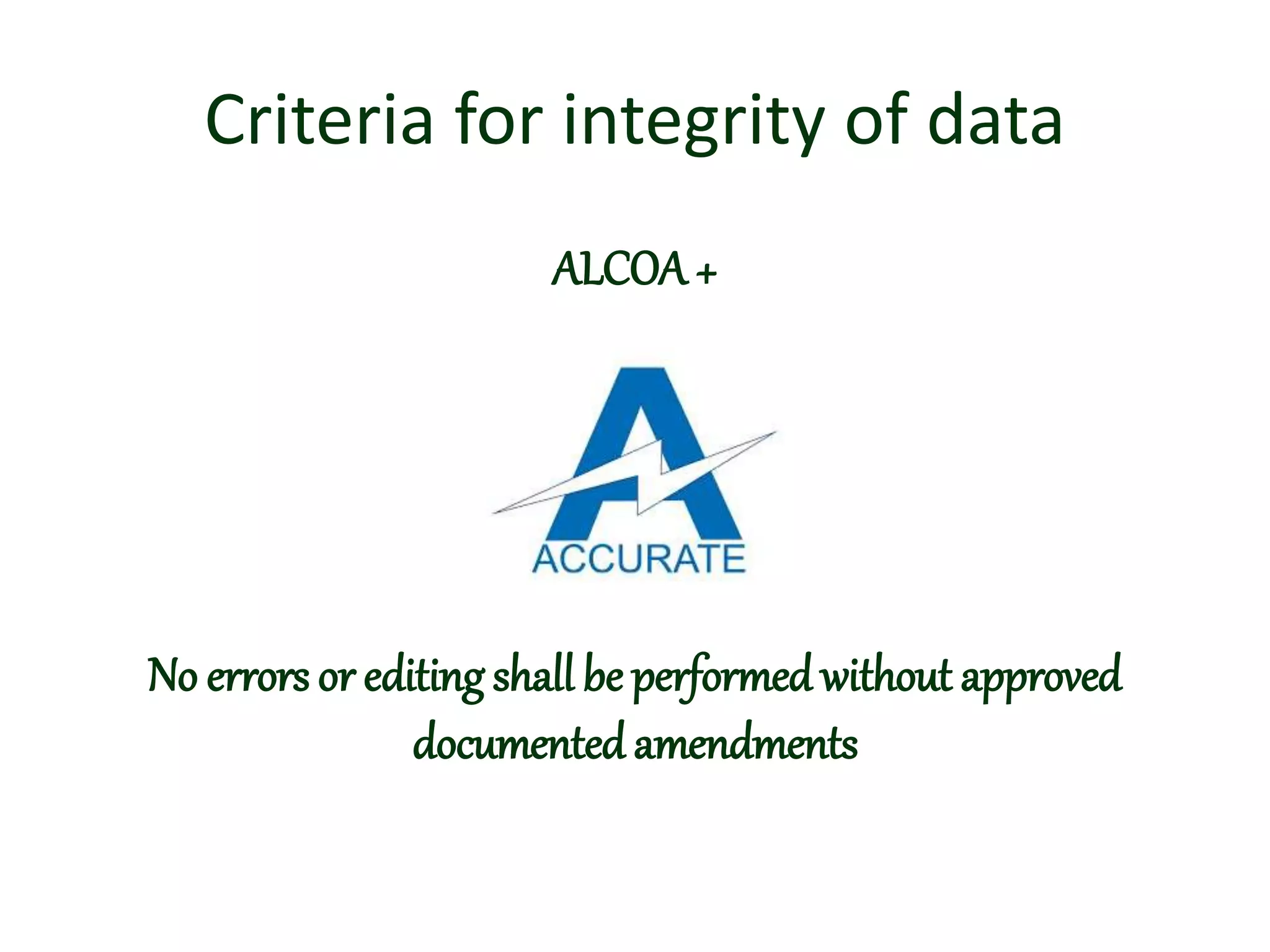 Criteria for integrity of data
ALCOA+
A: Accurate
No errors or editing shall be performed without approved
documented amendments
 