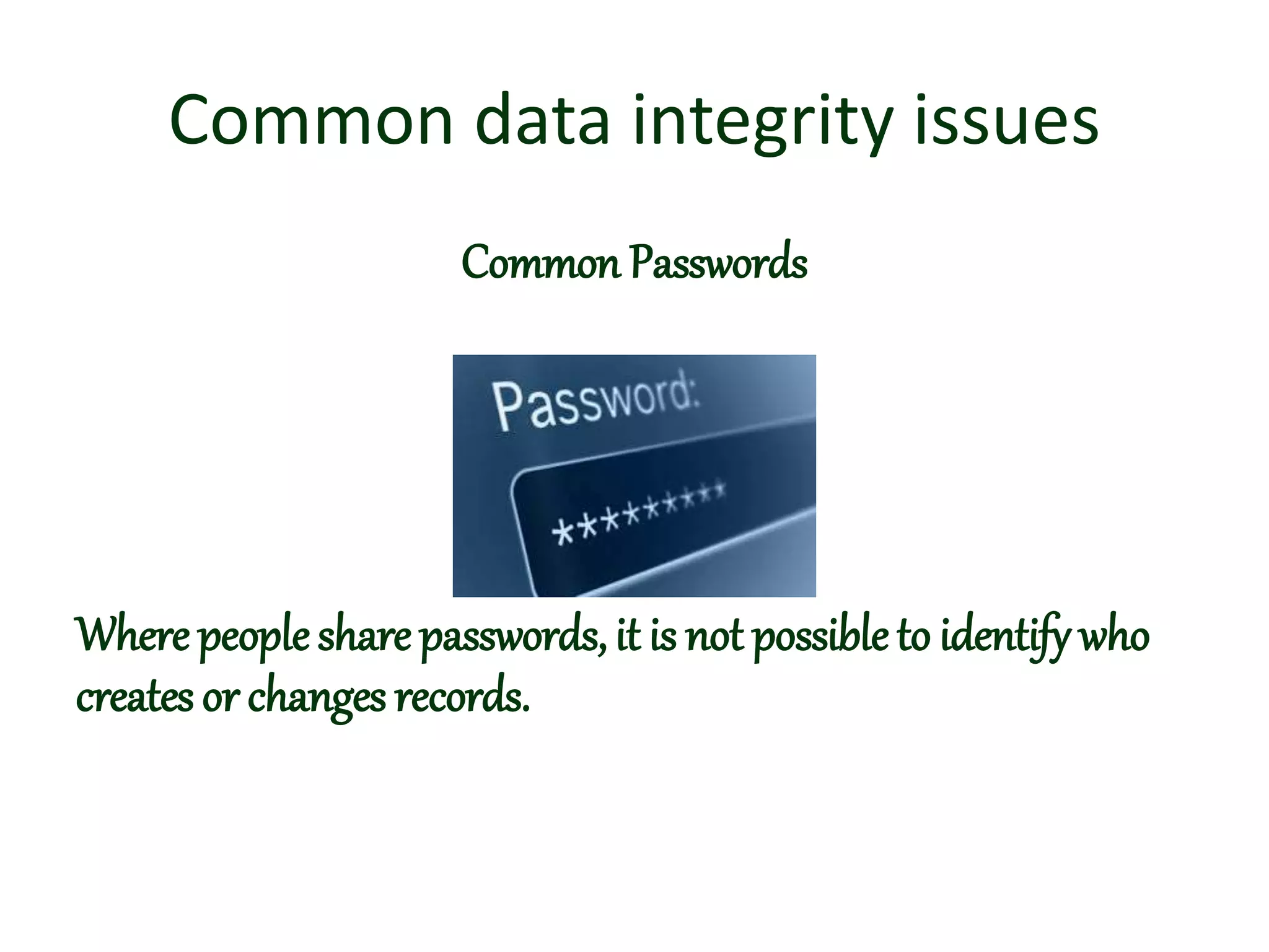 Common data integrity issues
Common Passwords
Where peopleshare passwords, it is not possible to identify who
creates or changes records.
 