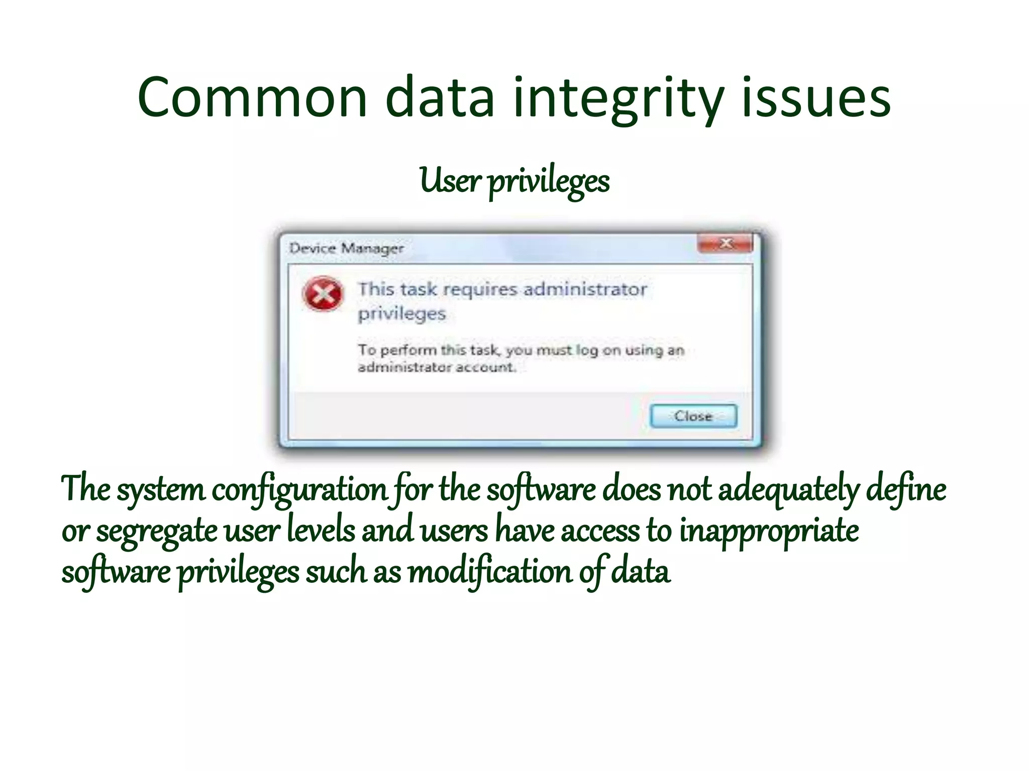 Common data integrity issues
User privileges
The systemconfiguration for the software does not adequately define
or segregate user levels and users have accessto inappropriate
software privileges such as modification of data
 