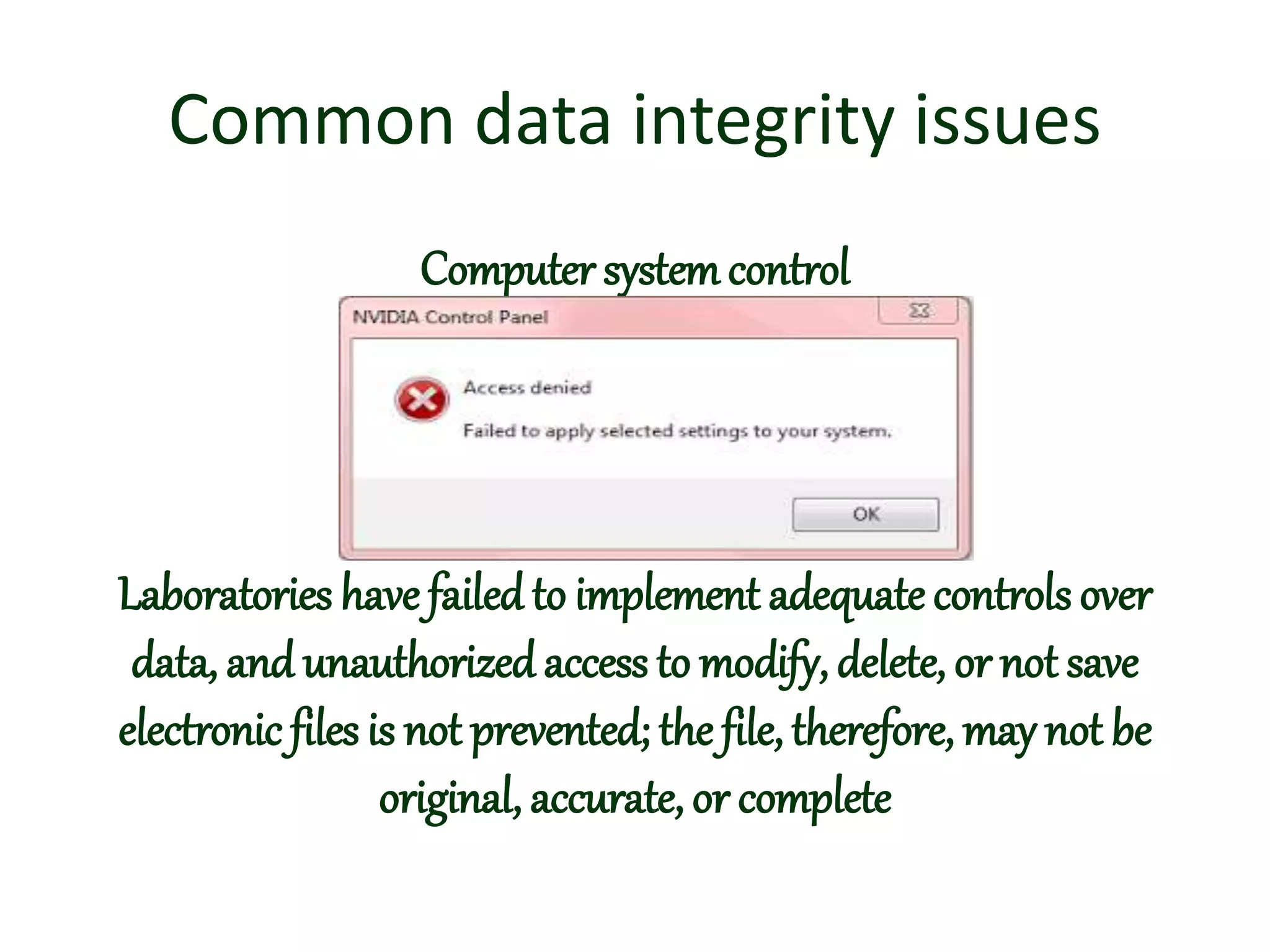 Common data integrity issues
Computer systemcontrol
Laboratories have failed to implement adequate controls over
data, and unauthorized access to modify, delete, or not save
electronic files is not prevented; the file, therefore, may not be
original, accurate, or complete
 
