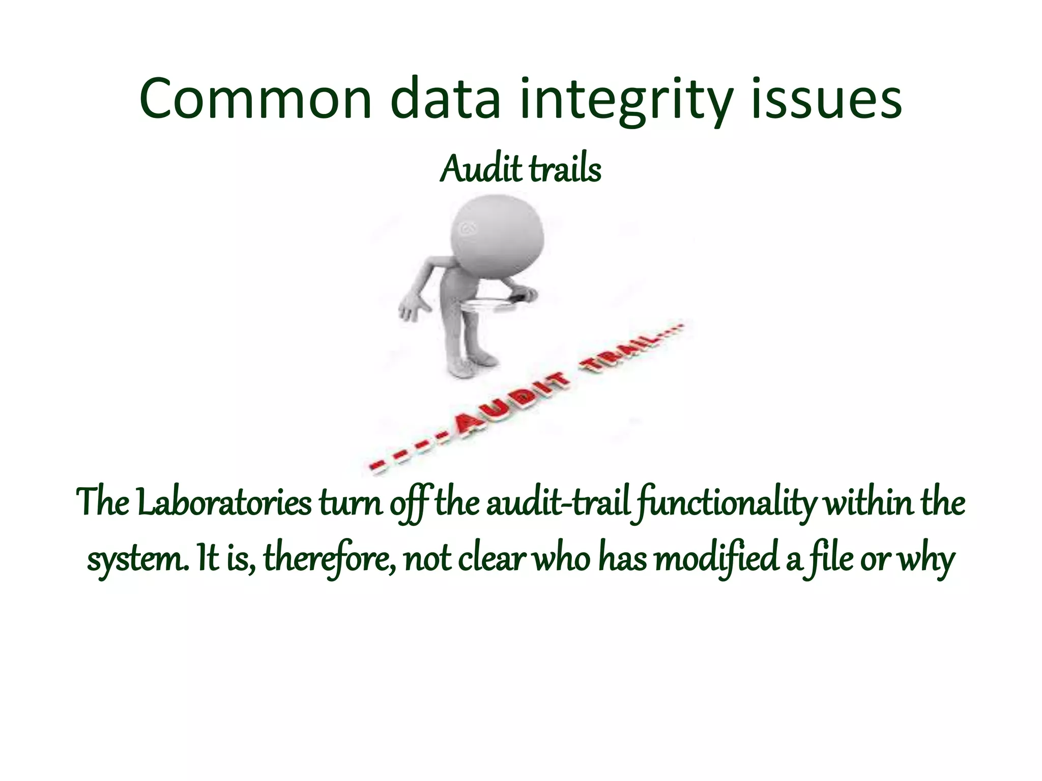 Common data integrity issues
Audit trails
The Laboratories turn off the audit-trail functionalitywithin the
system. It is, therefore, not clear who has modifieda fileor why
 