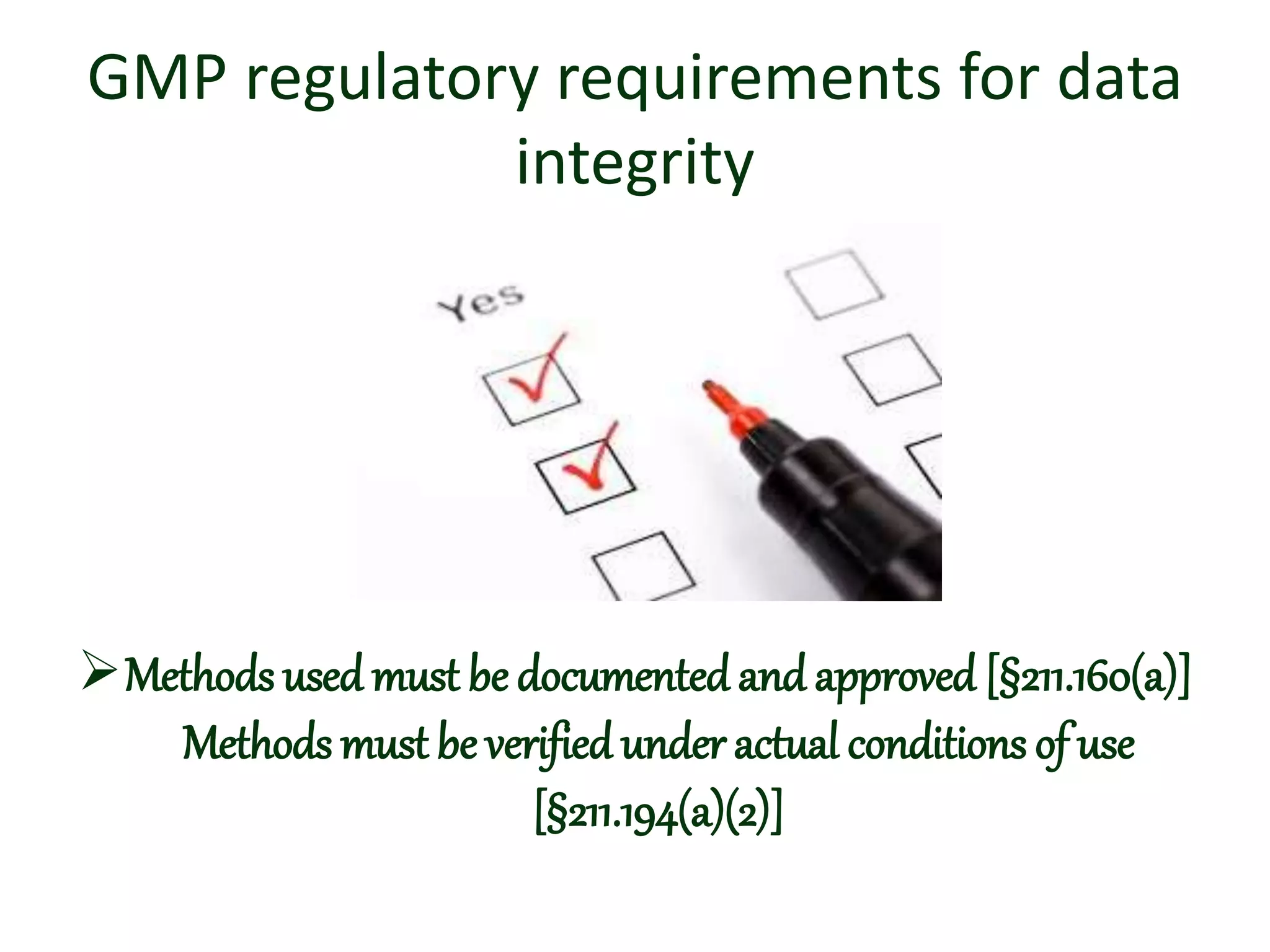 GMP regulatory requirements for data
integrity
Methods used must be documented and approved [§211.160(a)]
Methods must be verified under actual conditions of use
[§211.194(a)(2)]
 