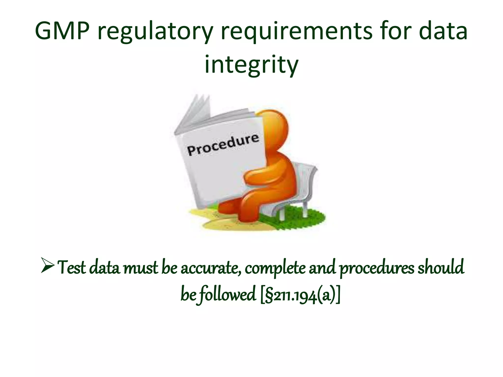 GMP regulatory requirements for data
integrity
Test data must be accurate, complete and procedures should
be followed [§211.194(a)]
 
