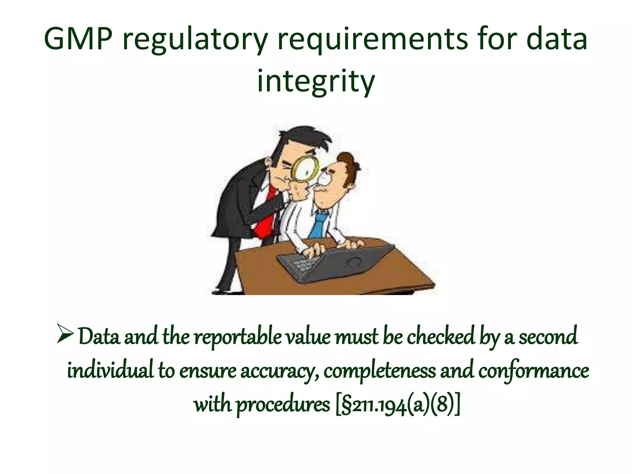 GMP regulatory requirements for data
integrity
Data and the reportable value must be checkedby a second
individual to ensure accuracy, completeness and conformance
with procedures [§211.194(a)(8)]
 