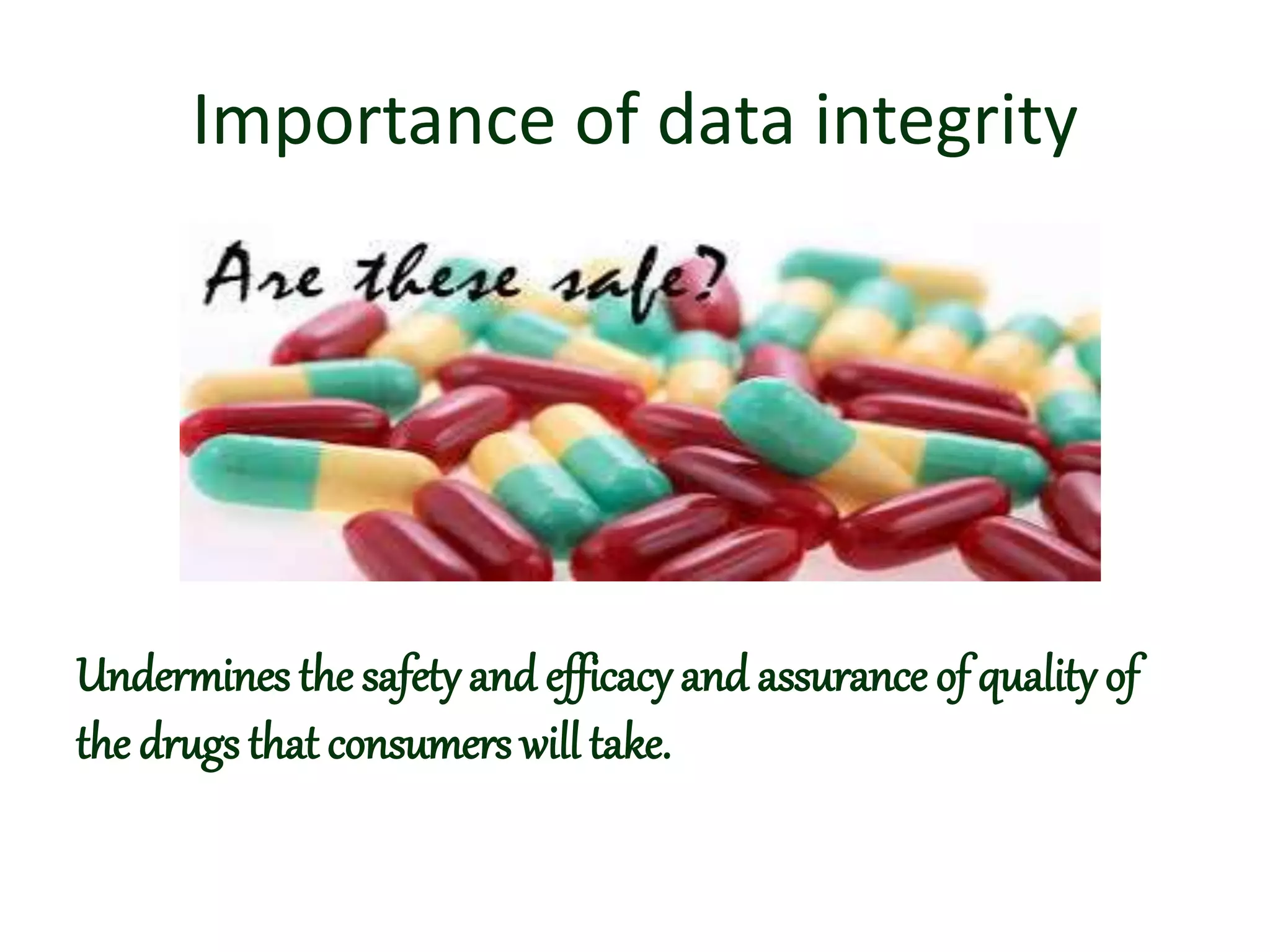 Importance of data integrity
Undermines the safety and efficacy and assurance of quality of
the drugs that consumers will take.
 