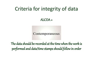 Criteria for integrity of data
ALCOA+
The data should be recorded at the time when the work is
performed and data/time stamps shouldfollowin order
 
