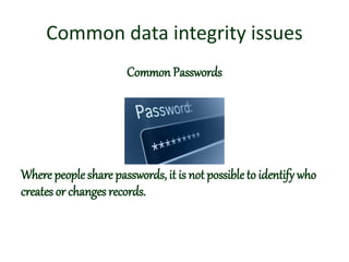 Common data integrity issues
Common Passwords
Where peopleshare passwords, it is not possible to identify who
creates or changes records.
 