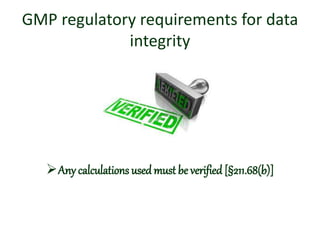 GMP regulatory requirements for data
integrity
Any calculations used must be verified [§211.68(b)]
 