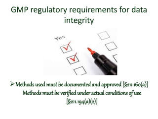 GMP regulatory requirements for data
integrity
Methods used must be documented and approved [§211.160(a)]
Methods must be verified under actual conditions of use
[§211.194(a)(2)]
 
