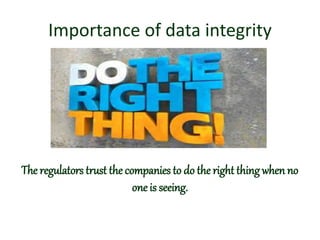 Importance of data integrity
The regulators trust the companies to do the right thingwhen no
one is seeing.
 