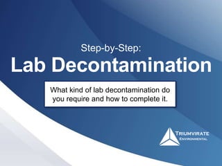 Lab Decontamination
Step-by-Step:
What kind of lab decontamination do
you require and how to complete it.
 