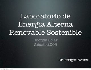 Laboratorio de
                  Energía Alterna
                Renovable Sostenible
                           Energía Solar
                           Agusto 2009



                                           Dr. Rodger Evans

Tuesday, August 18, 2009                                      1
 
