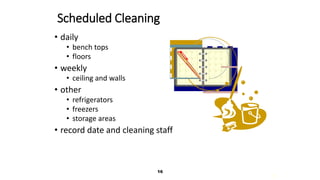 16
16
Scheduled Cleaning
• daily
• bench tops
• floors
• weekly
• ceiling and walls
• other
• refrigerators
• freezers
• storage areas
• record date and cleaning staff
 