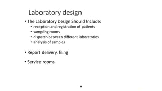 8
8
Laboratory design
• The Laboratory Design Should Include:
• reception and registration of patients
• sampling rooms
• dispatch between different laboratories
• analysis of samples
• Report delivery, filing
• Service rooms
 