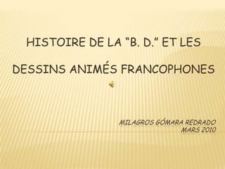 HISTOIRE DE LA “B. D.” ET LES DESSINS ANIMÉS FRANCOPHONES<br /> MILAGROS GÓMARA REDRADO MARS 2010<br />