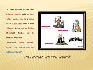 LES AVENTURES DES PIEDS NICKELÉS<br />Les Pieds Nickelés est une série de bande dessinée créée par Louis Forton, publiée p...