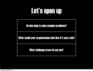 Let’s open up
Do labs help to solve complex problems?

What would your organisations look like if it was a lab?

What challenge areas do you see?

Tuesday, November 12, 13

 