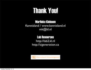Thank You!
Marlieke Kieboom
Kennisland / www.kennisland.nl
mk@kl.nl

Lab Resources
http://lab2.kl.nl
http://sigeneration.ca

Tuesday, November 12, 13

 
