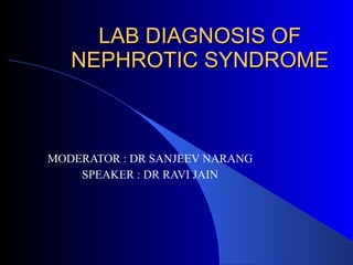 LAB DIAGNOSIS OF NEPHROTIC SYNDROME MODERATOR : DR SANJEEV NARANG SPEAKER : DR RAVI JAIN 