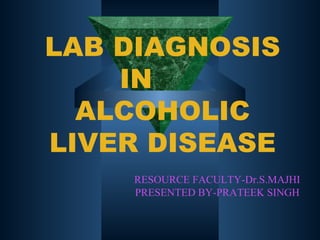 LAB DIAGNOSIS
    IN
  ALCOHOLIC
LIVER DISEASE
    RESOURCE FACULTY-Dr.S.MAJHI
    PRESENTED BY-PRATEEK SINGH
 