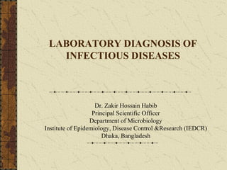 LABORATORY DIAGNOSIS OF
INFECTIOUS DISEASES
Dr. Zakir Hossain Habib
Principal Scientific Officer
Department of Microbiology
Institute of Epidemiology, Disease Control &Research (IEDCR)
Dhaka, Bangladesh
 
