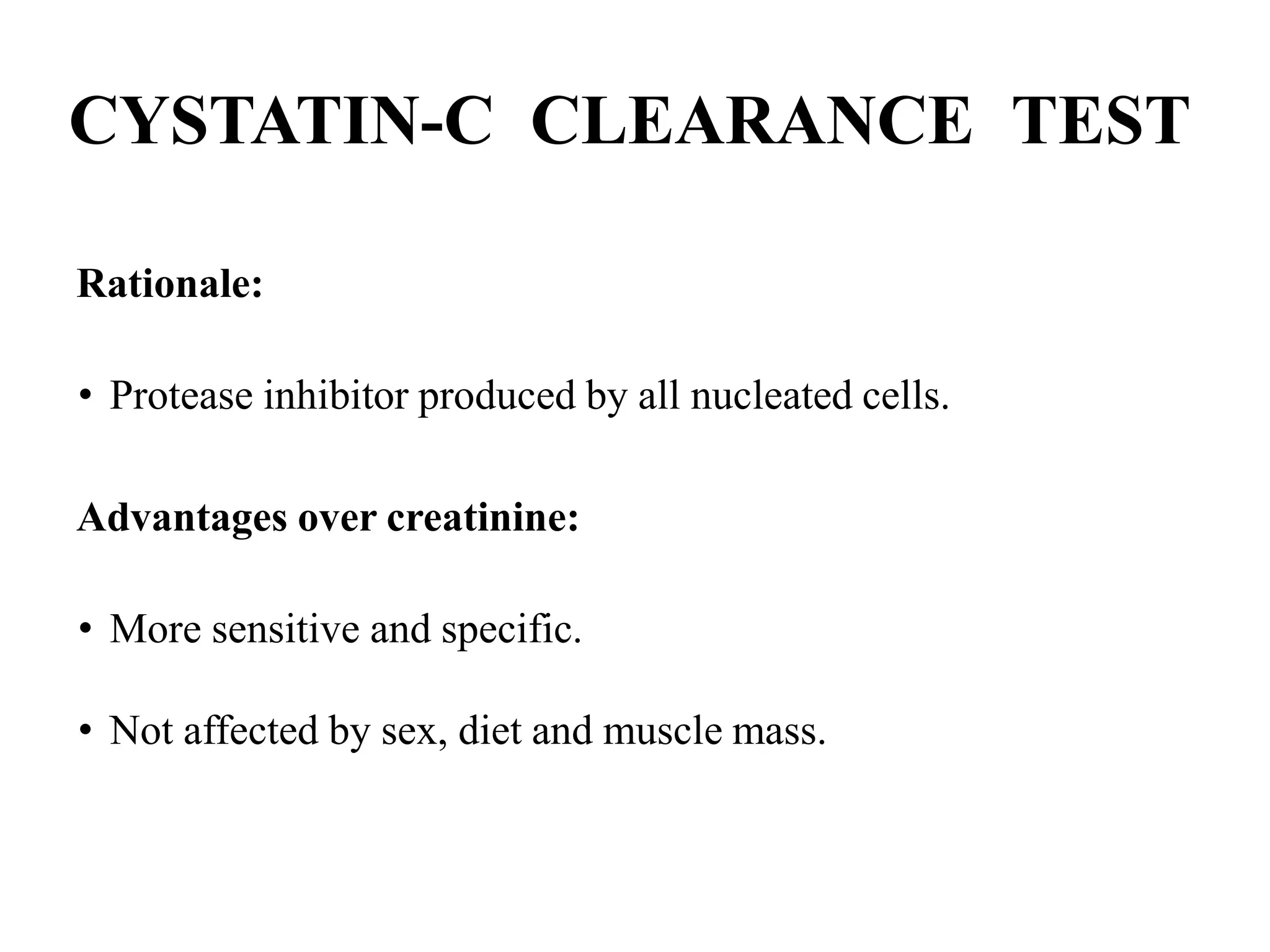 CYSTATIN-C CLEARANCE TEST
Rationale:
• Protease inhibitor produced by all nucleated cells.
Advantages over creatinine:
• More sensitive and specific.
• Not affected by sex, diet and muscle mass.
 