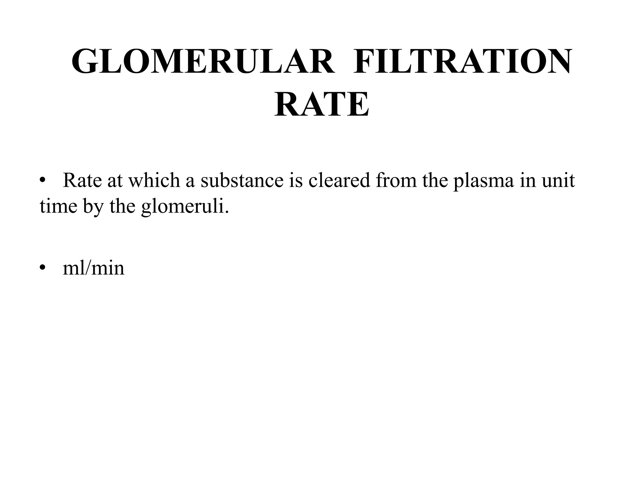 GLOMERULAR FILTRATION
RATE
• Rate at which a substance is cleared from the plasma in unit
time by the glomeruli.
• ml/min
 