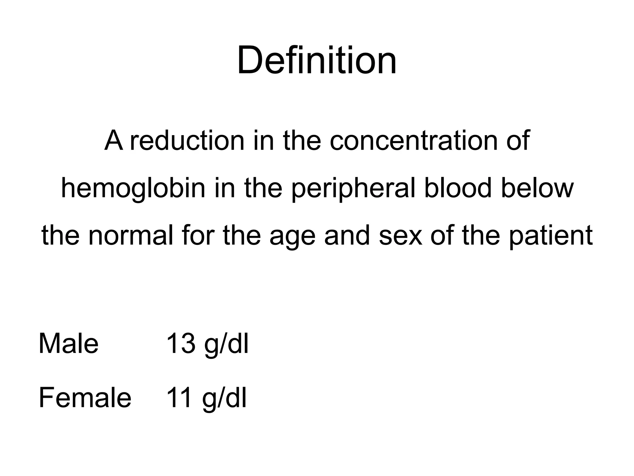 Definition
A reduction in the concentration of
hemoglobin in the peripheral blood below
the normal for the age and sex of the patient
Male 13 g/dl
Female 11 g/dl
 